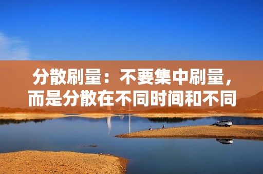 分散刷量：不要集中刷量，而是分散在不同时间和不同视频上进行。