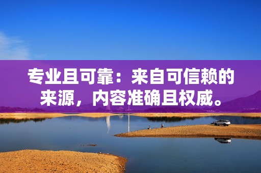 专业且可靠：来自可信赖的来源，内容准确且权威。