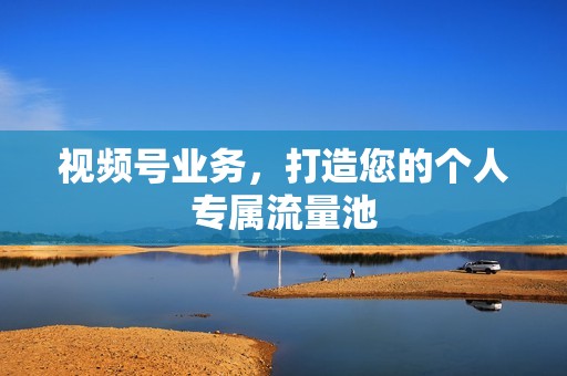 视频号业务,打造您的个人专属流量池 视频号业务,打造您的个人专属流量池