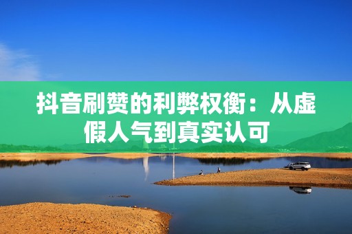 抖音刷赞的利弊权衡:从虚假人气到真实认可 抖音刷赞的利弊权衡:从虚假人气到真实认可