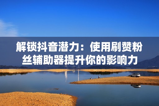 解锁抖音潜力:使用刷赞粉丝辅助器提升你的影响力 解锁抖音潜力:使用刷赞粉丝辅助器提升你的影响力