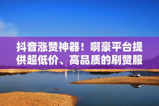 抖音涨赞神器!啊豪平台提供超低价、高品质的刷赞服务,让你的视频成为流量焦点! 抖音涨赞神器!啊豪平台提供超低价、高品质的刷赞服务,让你的视频成为流量焦点!