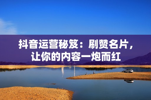 抖音运营秘笈：刷赞名片，让你的内容一炮而红