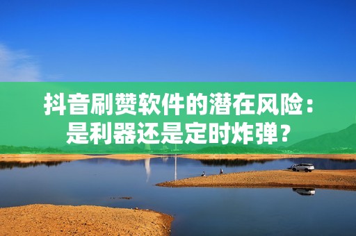 抖音刷赞软件的潜在风险:是利器还是定时炸弹? 抖音刷赞软件的潜在风险:是利器还是定时炸弹?