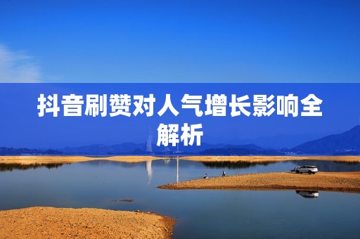 抖音刷赞对人气增长影响全解析 抖音刷赞对人气增长影响全解析