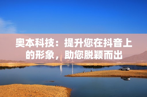 奥本科技：提升您在抖音上的形象，助您脱颖而出