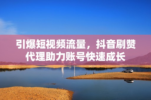 引爆短视频流量，抖音刷赞代理助力账号快速成长