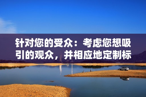 针对您的受众:考虑您想吸引的观众,并相应地定制标题和描述。 针对您的受众:考虑您想吸引的观众,并相应地定制标题和描述。