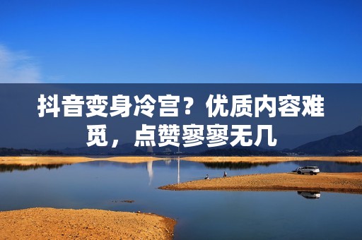 抖音变身冷宫？优质内容难觅，点赞寥寥无几