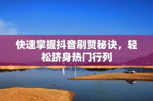 快速掌握抖音刷赞秘诀,轻松跻身热门行列 快速掌握抖音刷赞秘诀,轻松跻身热门行列