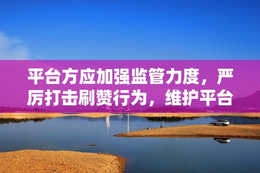 平台方应加强监管力度，严厉打击刷赞行为，维护平台的真实性、公平性和公正性。