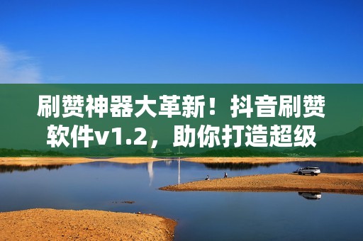 刷赞神器大革新！抖音刷赞软件v1.2，助你打造超级网红账号！