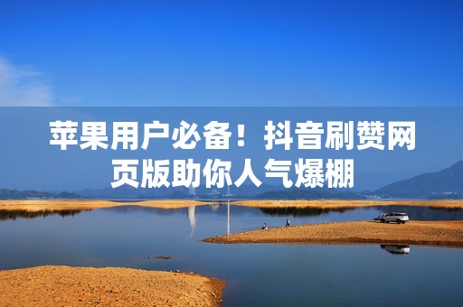 苹果用户必备！抖音刷赞网页版助你人气爆棚
