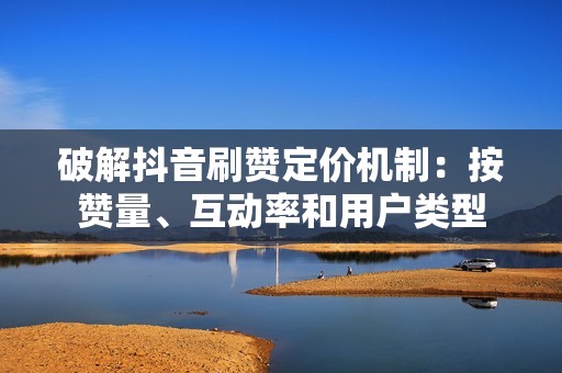 破解抖音刷赞定价机制：按赞量、互动率和用户类型