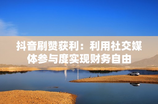 抖音刷赞获利:利用社交媒体参与度实现财务自由 抖音刷赞获利:利用社交媒体参与度实现财务自由
