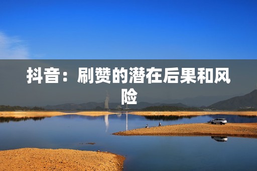 抖音:刷赞的潜在后果和风险 抖音:刷赞的潜在后果和风险