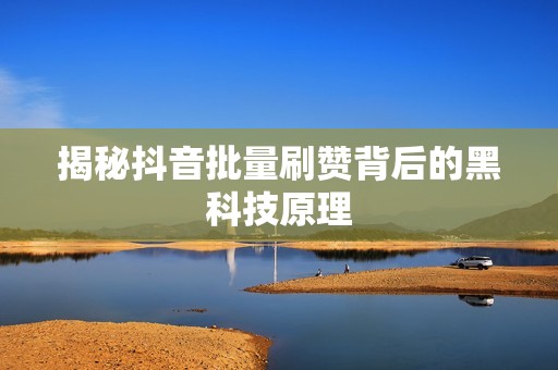 揭秘抖音批量刷赞背后的黑科技原理