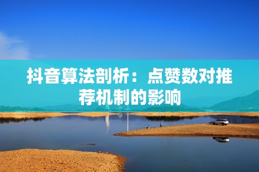 抖音算法剖析:点赞数对推荐机制的影响 抖音算法剖析:点赞数对推荐机制的影响