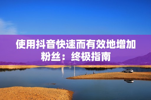 使用抖音快速而有效地增加粉丝：终极指南