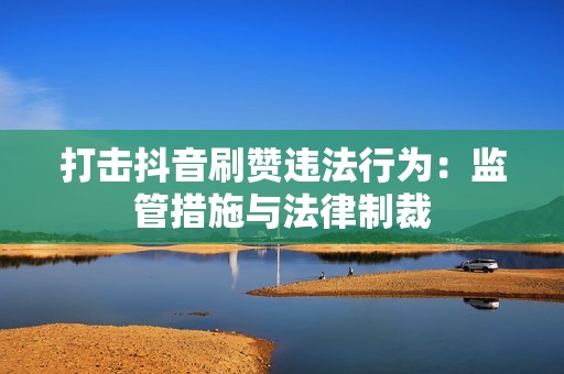 打击抖音刷赞违法行为:监管措施与法律制裁 打击抖音刷赞违法行为:监管措施与法律制裁