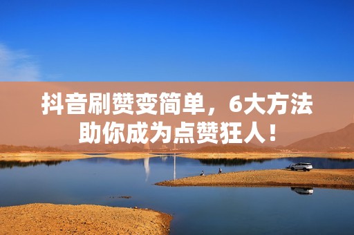 抖音刷赞变简单，6大方法助你成为点赞狂人！