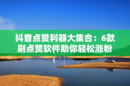 抖音点赞利器大集合:6款刷点赞软件助你轻松涨粉 抖音点赞利器大集合:6款刷点赞软件助你轻松涨粉
