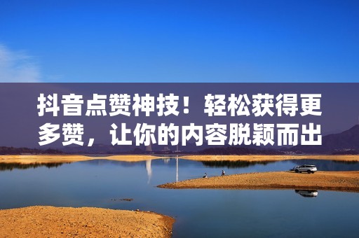抖音点赞神技！轻松获得更多赞，让你的内容脱颖而出