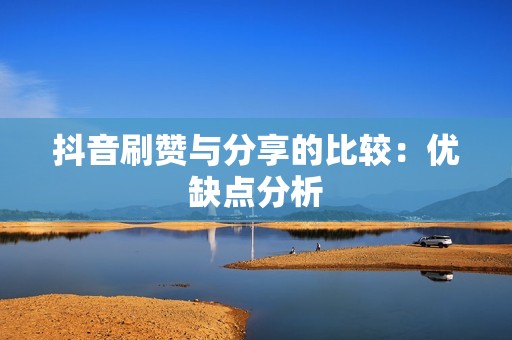 抖音刷赞与分享的比较:优缺点分析 抖音刷赞与分享的比较:优缺点分析