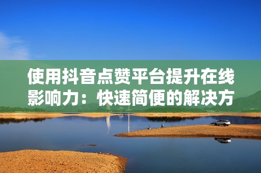 使用抖音点赞平台提升在线影响力:快速简便的解决方案 使用抖音点赞平台提升在线影响力:快速简便的解决方案