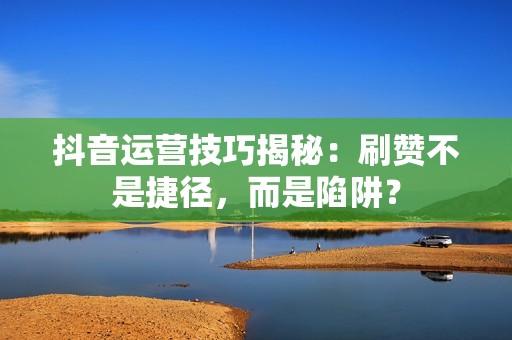 抖音运营技巧揭秘：刷赞不是捷径，而是陷阱？
