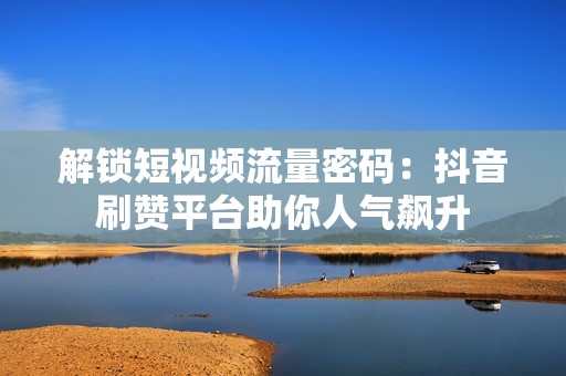 解锁短视频流量密码：抖音刷赞平台助你人气飙升