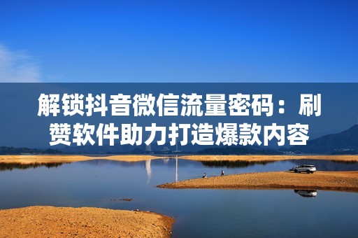 解锁抖音微信流量密码:刷赞软件助力打造爆款内容 解锁抖音微信流量密码:刷赞软件助力打造爆款内容