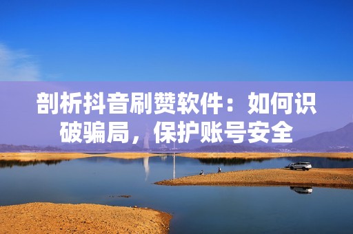 剖析抖音刷赞软件：如何识破骗局，保护账号安全