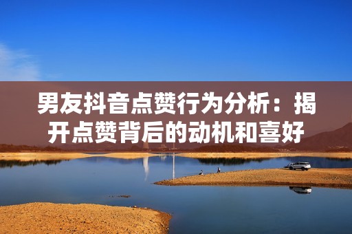 男友抖音点赞行为分析:揭开点赞背后的动机和喜好 男友抖音点赞行为分析:揭开点赞背后的动机和喜好