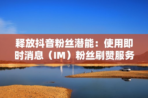 释放抖音粉丝潜能：使用即时消息（IM）粉丝刷赞服务
