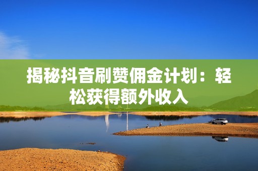 揭秘抖音刷赞佣金计划：轻松获得额外收入
