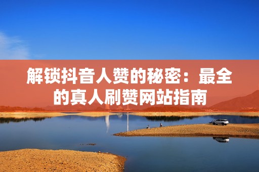 解锁抖音人赞的秘密：最全的真人刷赞网站指南