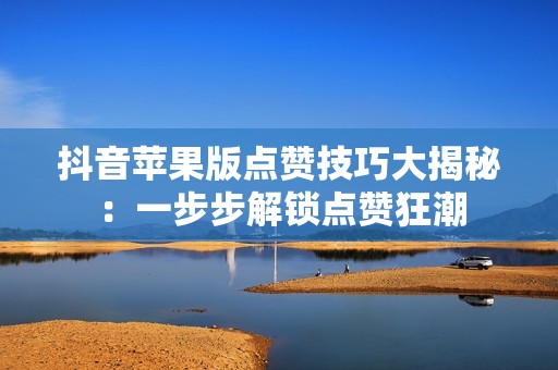 抖音苹果版点赞技巧大揭秘：一步步解锁点赞狂潮