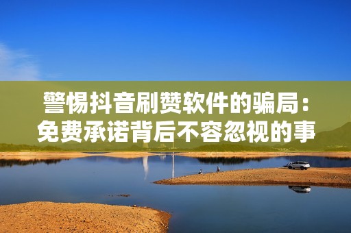 警惕抖音刷赞软件的骗局:免费承诺背后不容忽视的事实 警惕抖音刷赞软件的骗局:免费承诺背后不容忽视的事实