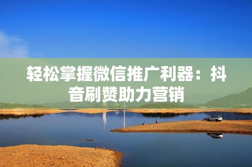 轻松掌握微信推广利器：抖音刷赞助力营销