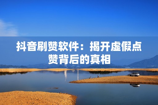 抖音刷赞软件：揭开虚假点赞背后的真相