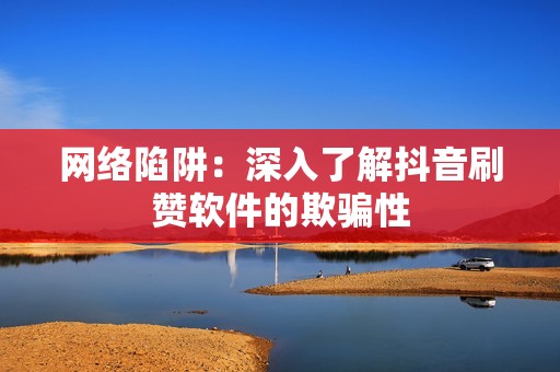 网络陷阱:深入了解抖音刷赞软件的欺骗性 网络陷阱:深入了解抖音刷赞软件的欺骗性