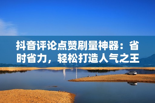 抖音评论点赞刷量神器:省时省力,轻松打造人气之王 抖音评论点赞刷量神器:省时省力,轻松打造人气之王