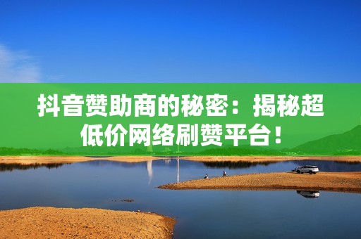 抖音赞助商的秘密:揭秘超低价网络刷赞平台! 抖音赞助商的秘密:揭秘超低价网络刷赞平台!