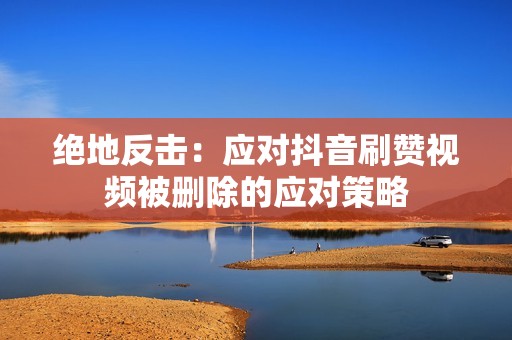 绝地反击:应对抖音刷赞视频被删除的应对策略 绝地反击:应对抖音刷赞视频被删除的应对策略