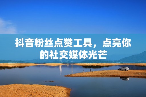 抖音粉丝点赞工具,点亮你的社交媒体光芒 抖音粉丝点赞工具,点亮你的社交媒体光芒