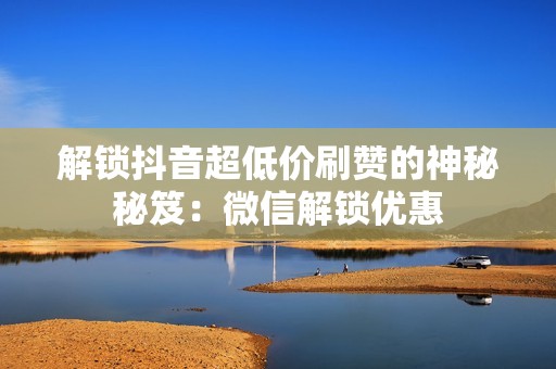 解锁抖音超低价刷赞的神秘秘笈:微信解锁优惠 解锁抖音超低价刷赞的神秘秘笈:微信解锁优惠
