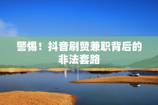 警惕!抖音刷赞兼职背后的非法套路 警惕!抖音刷赞兼职背后的非法套路