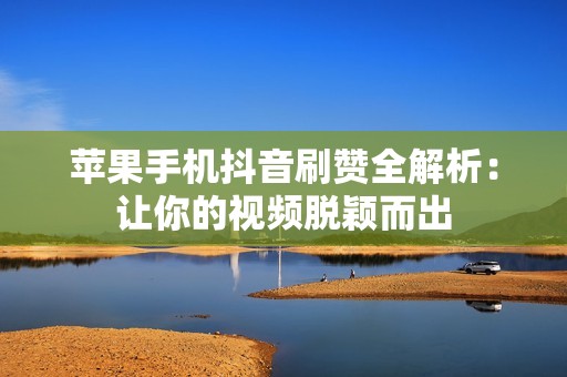 苹果手机抖音刷赞全解析：让你的视频脱颖而出
