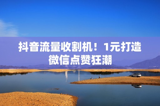 抖音流量收割机!1元打造微信点赞狂潮 抖音流量收割机!1元打造微信点赞狂潮